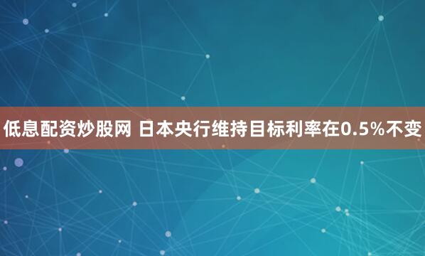 低息配资炒股网 日本央行维持目标利率在0.5%不变