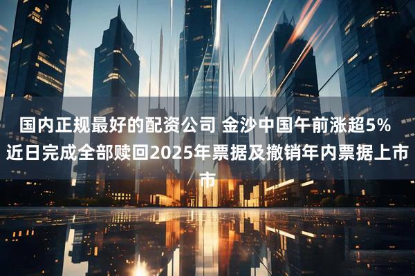 国内正规最好的配资公司 金沙中国午前涨超5% 近日完成全部赎回2025年票据及撤销年内票据上市