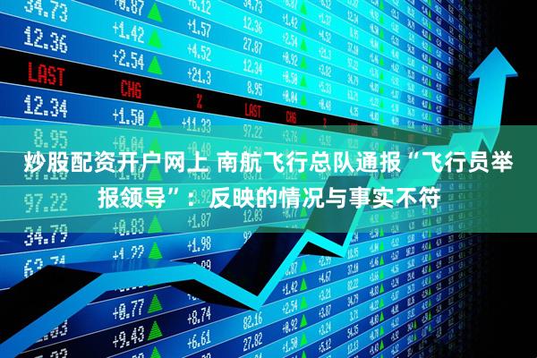 炒股配资开户网上 南航飞行总队通报“飞行员举报领导”：反映的情况与事实不符