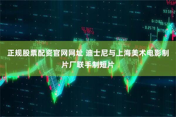 正规股票配资官网网址 迪士尼与上海美术电影制片厂联手制短片