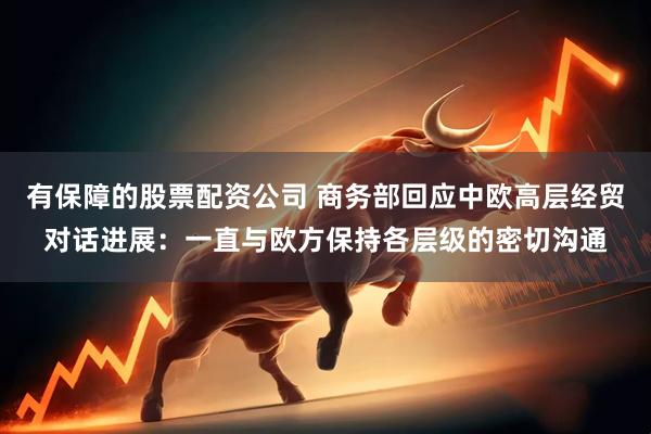 有保障的股票配资公司 商务部回应中欧高层经贸对话进展：一直与欧方保持各层级的密切沟通