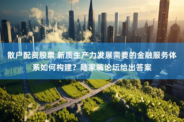 散户配资股票 新质生产力发展需要的金融服务体系如何构建？陆家嘴论坛给出答案