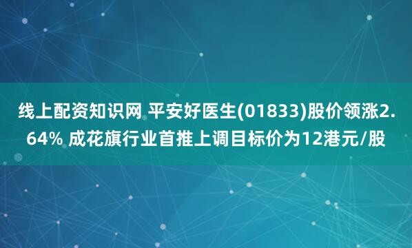线上配资知识网 平安好医生(01833)股价领涨2.64% 成花旗行业首推上调目标价为12港元/股