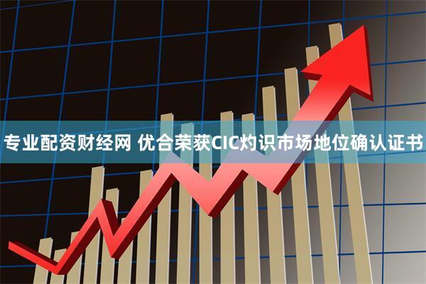 专业配资财经网 优合荣获CIC灼识市场地位确认证书
