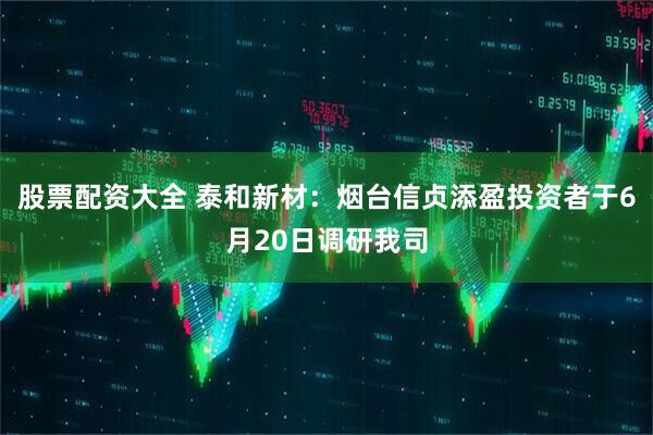 股票配资大全 泰和新材：烟台信贞添盈投资者于6月20日调研我司
