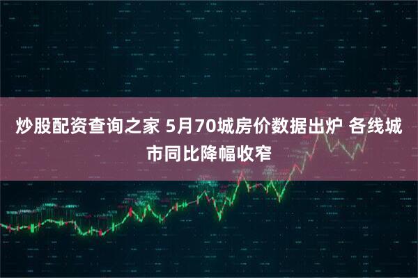 炒股配资查询之家 5月70城房价数据出炉 各线城市同比降幅收窄