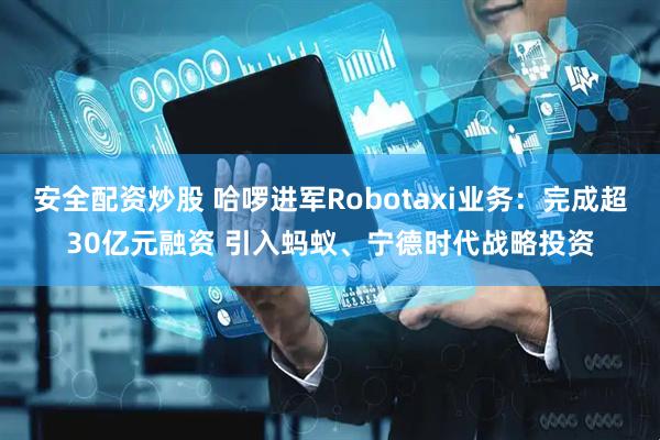 安全配资炒股 哈啰进军Robotaxi业务：完成超30亿元融资 引入蚂蚁、宁德时代战略投资