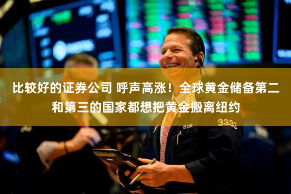 比较好的证券公司 呼声高涨！全球黄金储备第二和第三的国家都想把黄金搬离纽约