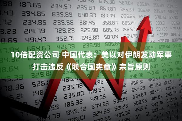 10倍配资公司 中国代表：美以对伊朗发动军事打击违反《联合国宪章》宗旨原则