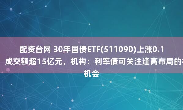 配资台网 30年国债ETF(511090)上涨0.15%，成交额超15亿元，机构：利率债可关注逢高布局的机会