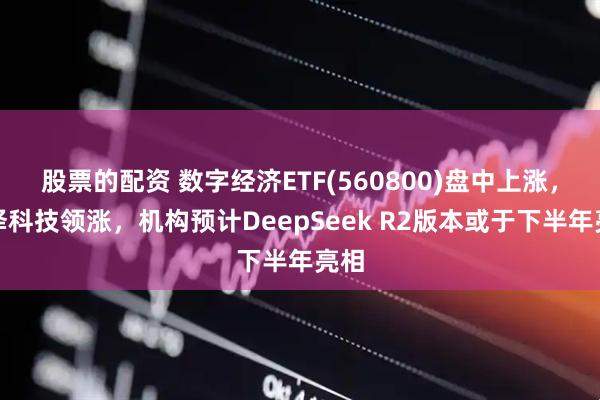 股票的配资 数字经济ETF(560800)盘中上涨，润泽科技领涨，机构预计DeepSeek R2版本或于下半年亮相