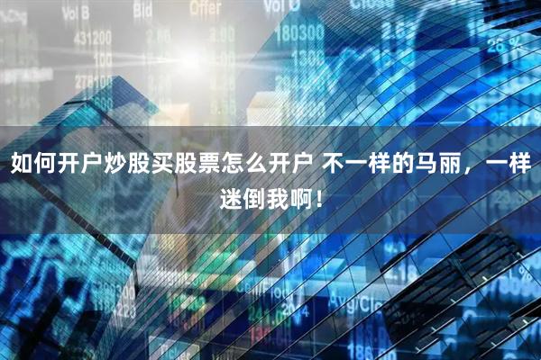如何开户炒股买股票怎么开户 不一样的马丽，一样迷倒我啊！