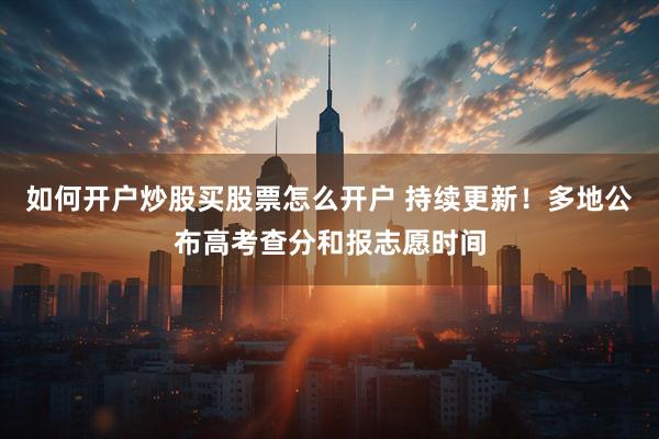 如何开户炒股买股票怎么开户 持续更新！多地公布高考查分和报志愿时间