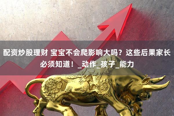 配资炒股理财 宝宝不会爬影响大吗？这些后果家长必须知道！_动作_孩子_能力
