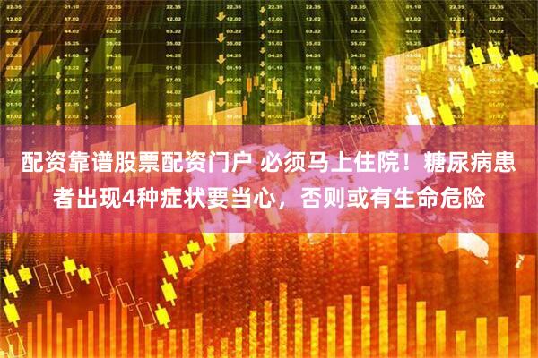 配资靠谱股票配资门户 必须马上住院！糖尿病患者出现4种症状要当心，否则或有生命危险