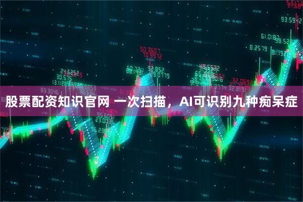 股票配资知识官网 一次扫描，AI可识别九种痴呆症