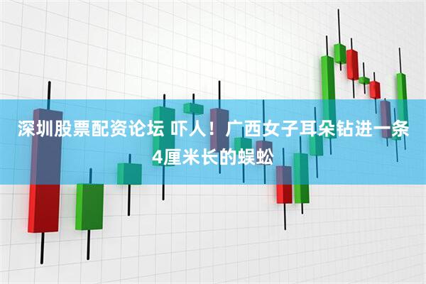 深圳股票配资论坛 吓人！广西女子耳朵钻进一条4厘米长的蜈蚣