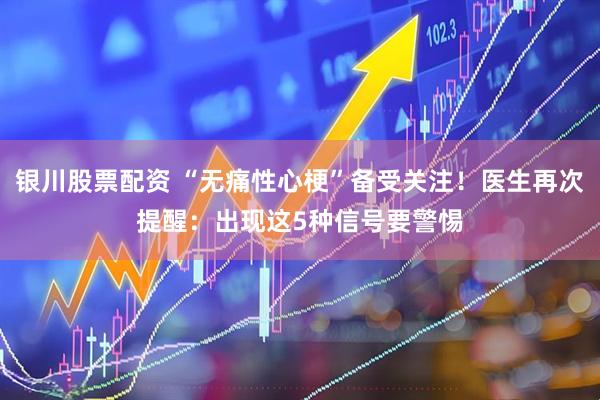银川股票配资 “无痛性心梗”备受关注！医生再次提醒：出现这5种信号要警惕