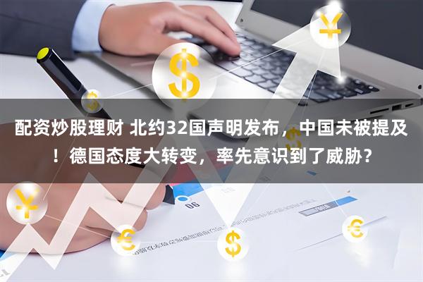 配资炒股理财 北约32国声明发布，中国未被提及！德国态度大转变，率先意识到了威胁？