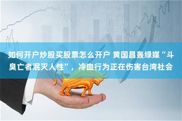 如何开户炒股买股票怎么开户 黄国昌轰绿媒“斗臭亡者泯灭人性”，冷血行为正在伤害台湾社会