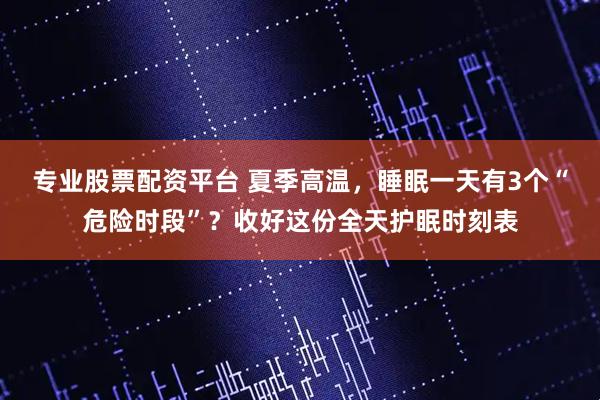 专业股票配资平台 夏季高温，睡眠一天有3个“危险时段”？收好这份全天护眠时刻表