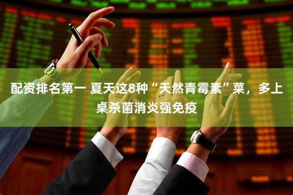 配资排名第一 夏天这8种“天然青霉素”菜，多上桌杀菌消炎强免疫