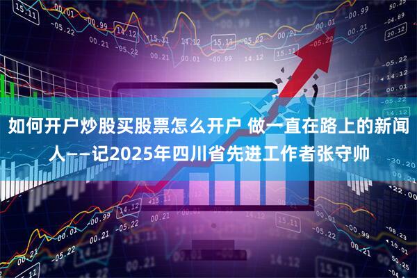如何开户炒股买股票怎么开户 做一直在路上的新闻人——记2025年四川省先进工作者张守帅