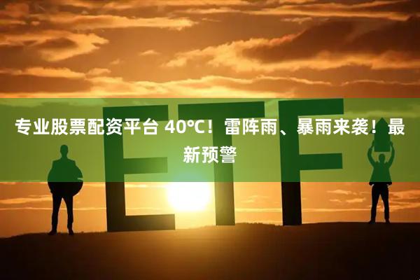 专业股票配资平台 40℃！雷阵雨、暴雨来袭！最新预警