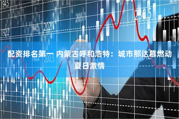配资排名第一 内蒙古呼和浩特:城市那达慕燃动夏日激情
