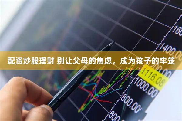配资炒股理财 别让父母的焦虑，成为孩子的牢笼