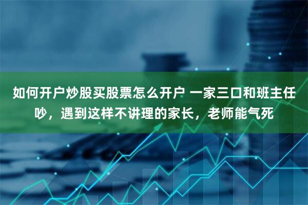 如何开户炒股买股票怎么开户 一家三口和班主任吵，遇到这样不讲理的家长，老师能气死