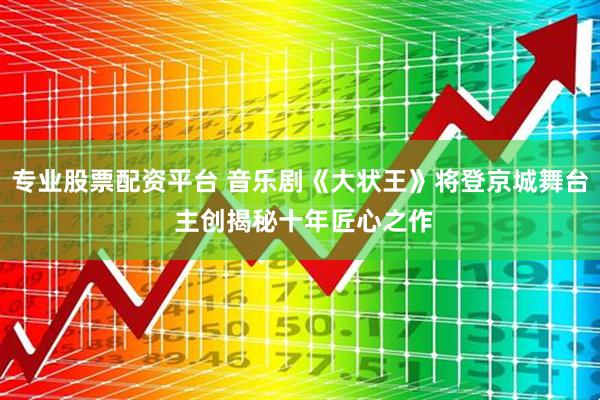 专业股票配资平台 音乐剧《大状王》将登京城舞台 主创揭秘十年匠心之作