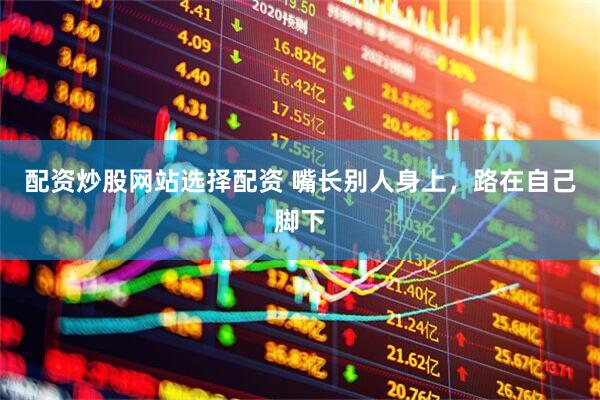 配资炒股网站选择配资 嘴长别人身上，路在自己脚下
