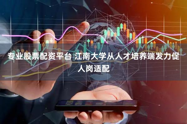 专业股票配资平台 江南大学从人才培养端发力促人岗适配