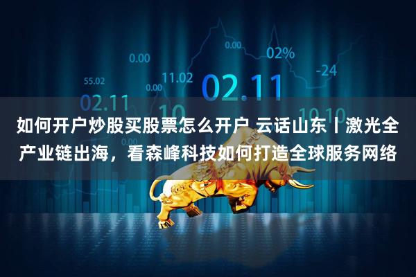 如何开户炒股买股票怎么开户 云话山东丨激光全产业链出海，看森峰科技如何打造全球服务网络