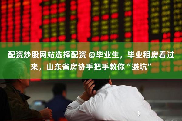配资炒股网站选择配资 @毕业生，毕业租房看过来，山东省房协手把手教你“避坑”