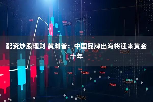 配资炒股理财 黄渊普：中国品牌出海将迎来黄金十年
