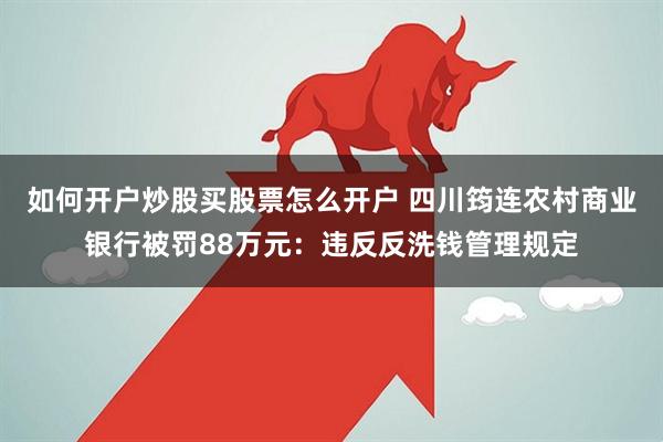 如何开户炒股买股票怎么开户 四川筠连农村商业银行被罚88万元：违反反洗钱管理规定