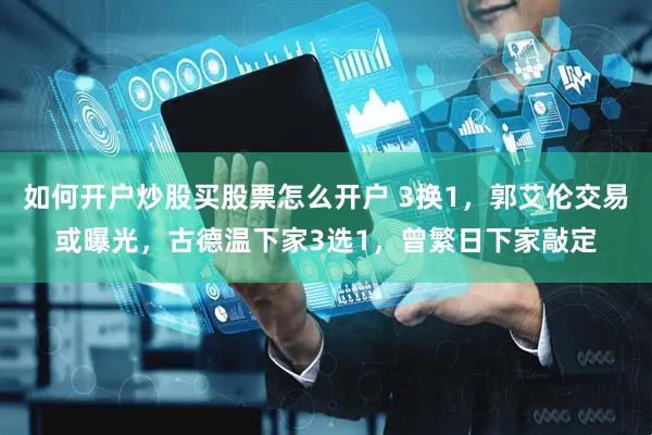 如何开户炒股买股票怎么开户 3换1，郭艾伦交易或曝光，古德温下家3选1，曾繁日下家敲定