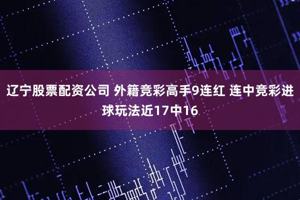 辽宁股票配资公司 外籍竞彩高手9连红 连中竞彩进球玩法近17中16