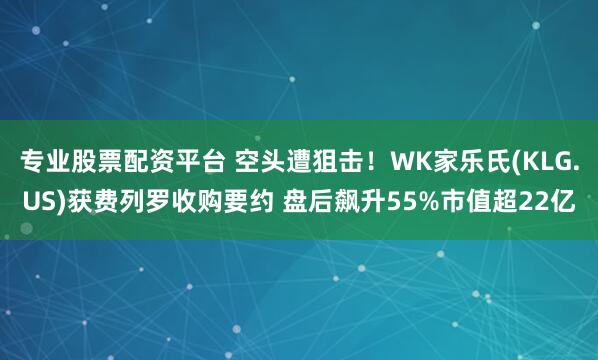 专业股票配资平台 空头遭狙击！WK家乐氏(KLG.US)获费列罗收购要约 盘后飙升55%市值超22亿