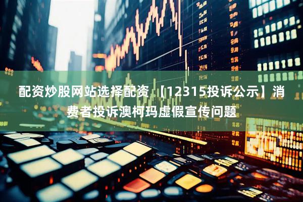 配资炒股网站选择配资 【12315投诉公示】消费者投诉澳柯玛虚假宣传问题