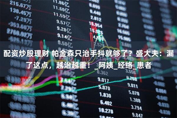 配资炒股理财 帕金森只治手抖就够了？盛大夫：漏了这点，越治越重！_阿姨_经络_患者