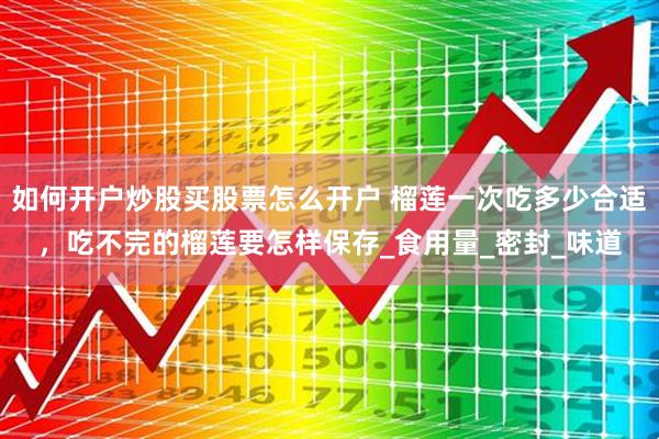 如何开户炒股买股票怎么开户 榴莲一次吃多少合适，吃不完的榴莲要怎样保存_食用量_密封_味道