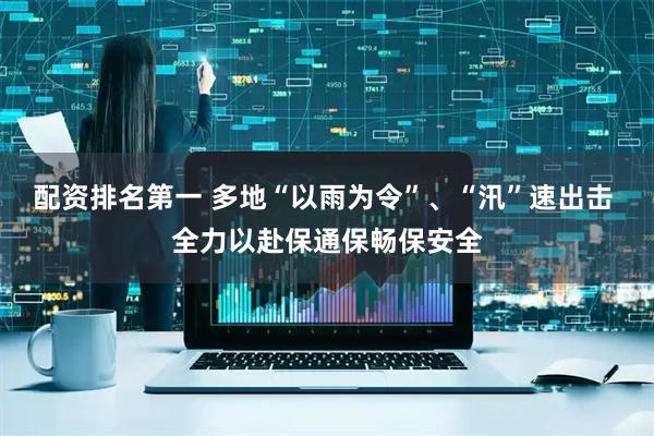 配资排名第一 多地“以雨为令”、“汛”速出击 全力以赴保通保畅保安全