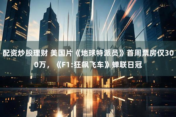 配资炒股理财 美国片《地球特派员》首周票房仅300万，《F1:狂飙飞车》蝉联日冠