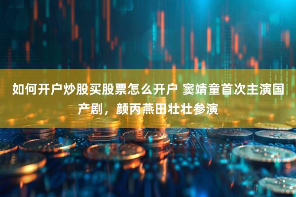 如何开户炒股买股票怎么开户 窦靖童首次主演国产剧，颜丙燕田壮壮参演