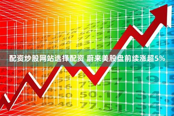 配资炒股网站选择配资 蔚来美股盘前续涨超5%