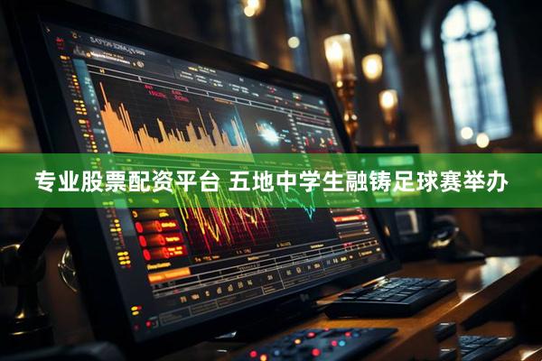 专业股票配资平台 五地中学生融铸足球赛举办