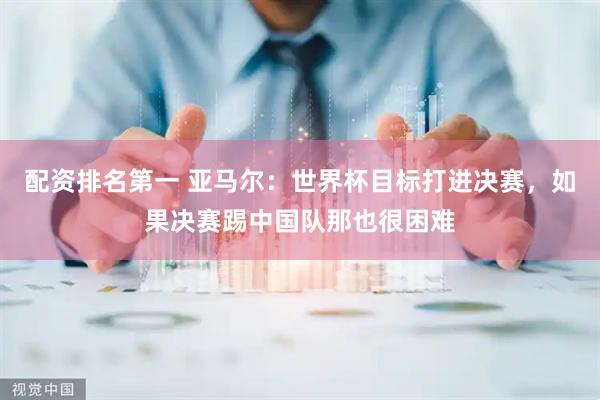 配资排名第一 亚马尔：世界杯目标打进决赛，如果决赛踢中国队那也很困难